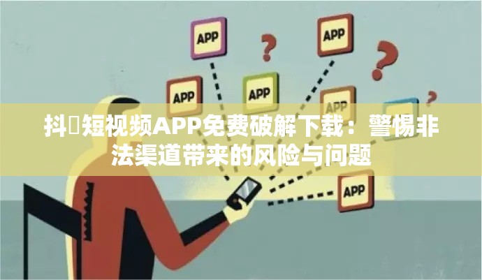 抖抈短視頻APP免費(fèi)破解下載：警惕非法渠道帶來的風(fēng)險(xiǎn)與問題