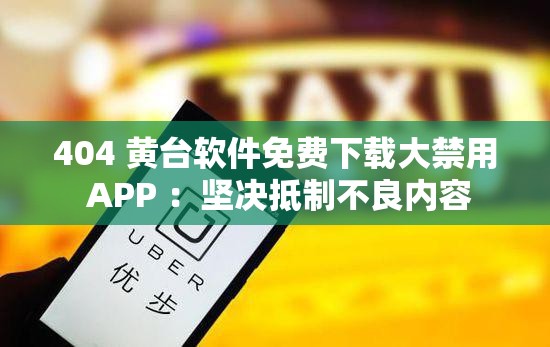 404 黃臺軟件免費下載大禁用 APP ：堅決抵制不良內(nèi)容