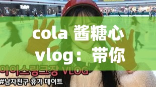 cola 醬糖心 vlog：帶你走進不一樣的精彩世界