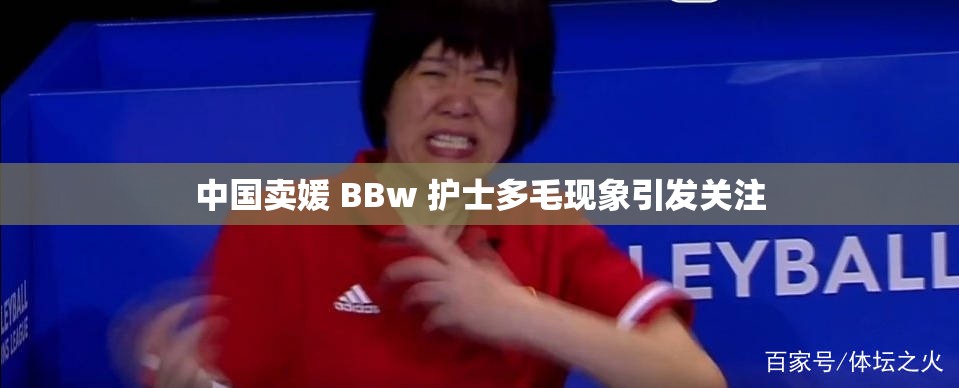 中國賣媛 BBw 護士多毛現(xiàn)象引發(fā)關(guān)注