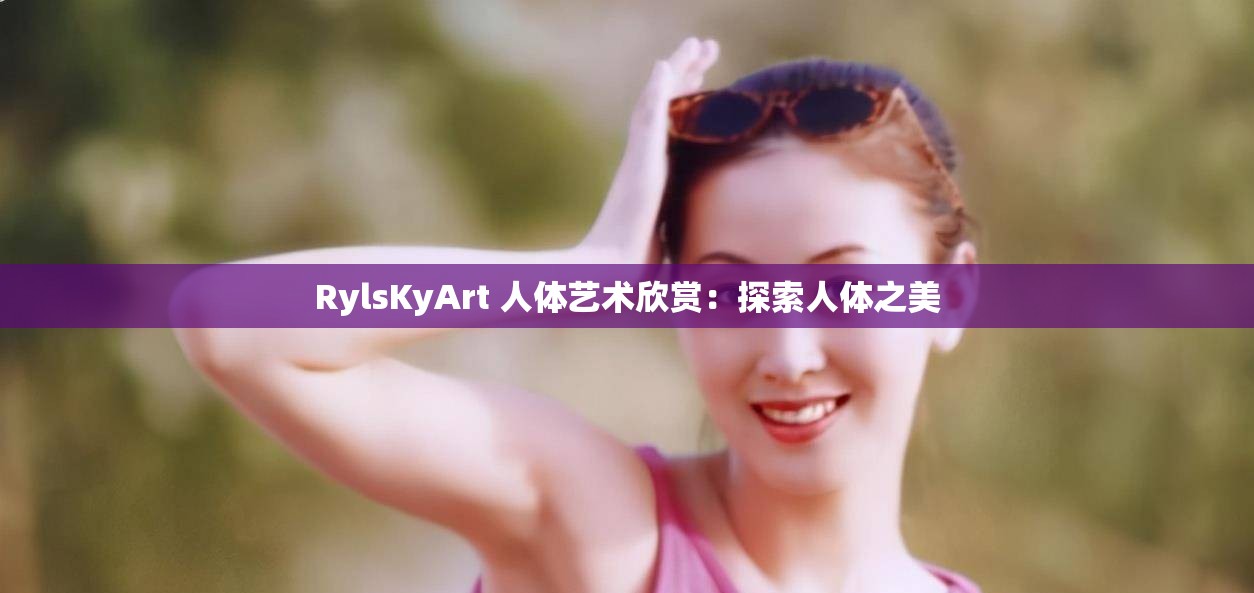 RylsKyArt 人體藝術(shù)欣賞：探索人體之美