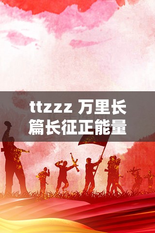 ttzzz 萬里長篇長征正能量：永不止步的奮斗精神