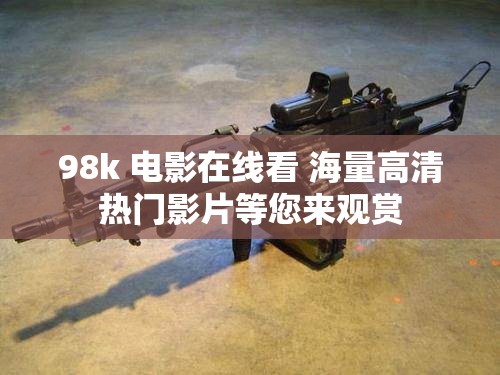 98k 電影在線看 海量高清熱門影片等您來(lái)觀賞