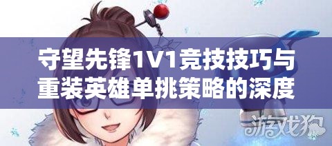 守望先鋒1V1競技技巧與重裝英雄單挑策略的深度全面解析