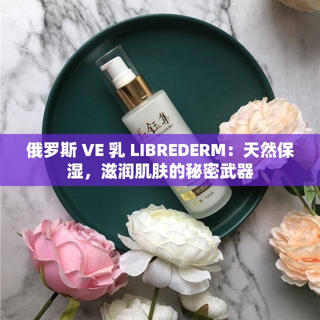 俄羅斯 VE 乳 LIBREDERM：天然保濕，滋潤肌膚的秘密武器