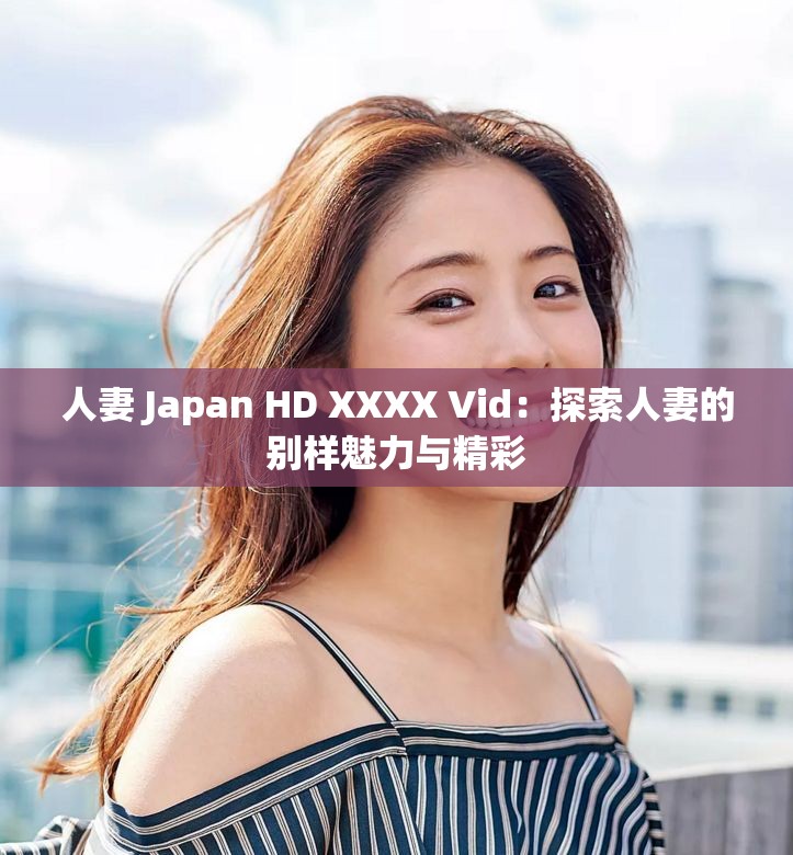 人妻 Japan HD XXXX Vid：探索人妻的別樣魅力與精彩