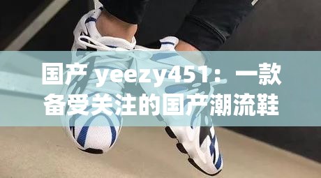 國(guó)產(chǎn) yeezy451：一款備受關(guān)注的國(guó)產(chǎn)潮流鞋款