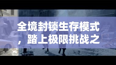 全境封鎖生存模式，踏上極限挑戰(zhàn)之旅，解鎖你的生存潛能與極限