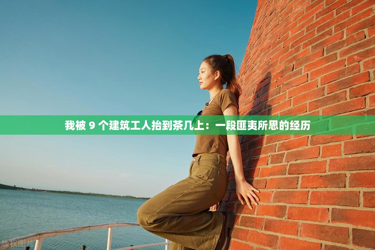 我被 9 個建筑工人抬到茶幾上：一段匪夷所思的經(jīng)歷