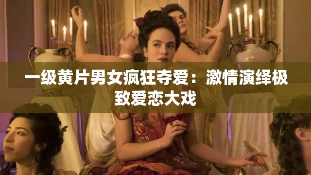 一級黃片男女瘋狂奪愛：激情演繹極致愛戀大戲