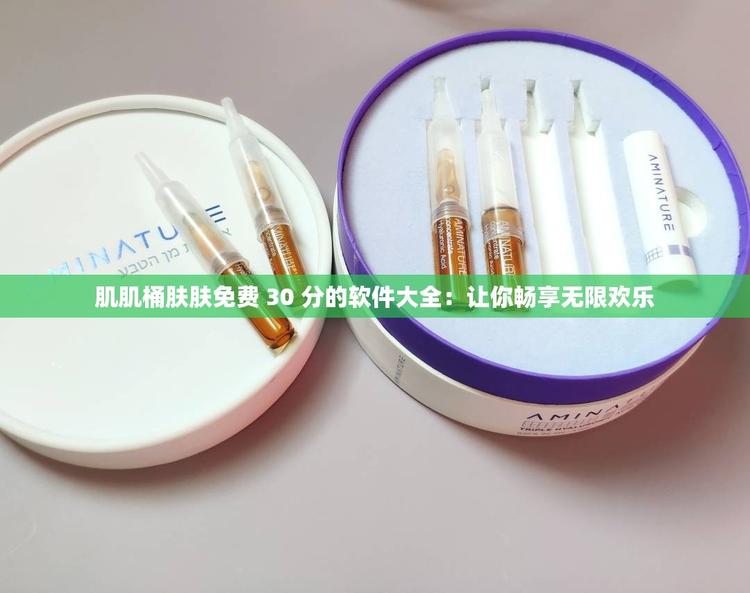 肌肌桶膚膚免費 30 分的軟件大全：讓你暢享無限歡樂