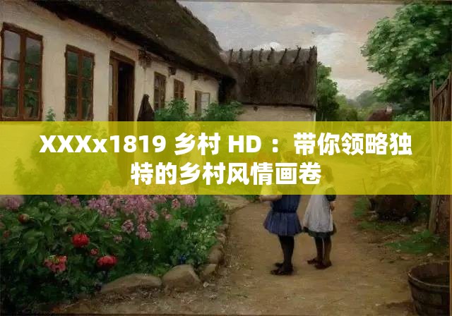 XXXx1819 鄉(xiāng)村 HD ：帶你領(lǐng)略獨(dú)特的鄉(xiāng)村風(fēng)情畫卷