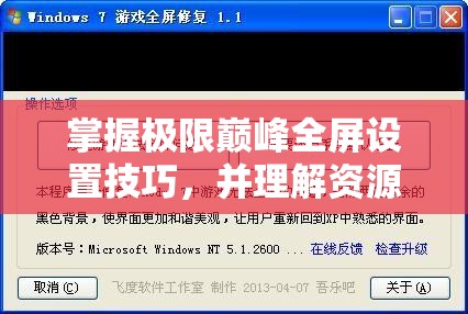 掌握極限巔峰全屏設(shè)置技巧，并理解資源管理對(duì)游戲體驗(yàn)的關(guān)鍵性影響