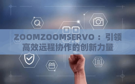 ZOOMZOOMSERVO ：引領(lǐng)高效遠(yuǎn)程協(xié)作的創(chuàng)新力量