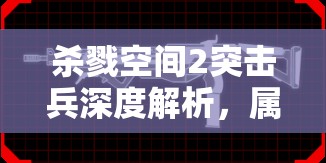 殺戮空間2突擊兵深度解析，屬性特點(diǎn)與實(shí)戰(zhàn)玩法心得全面揭秘