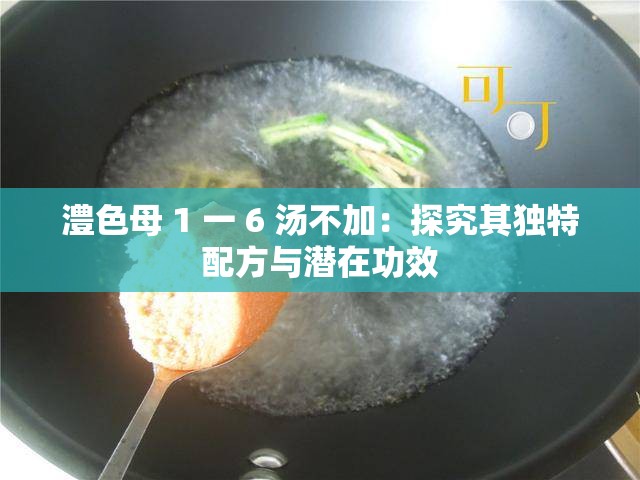 澧色母 1 一 6 湯不加：探究其獨特配方與潛在功效