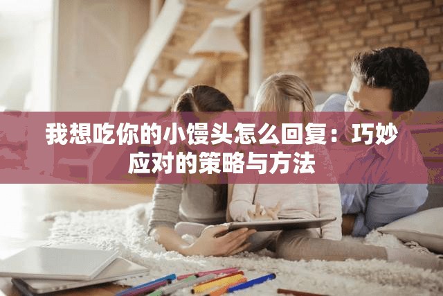 我想吃你的小饅頭怎么回復(fù)：巧妙應(yīng)對的策略與方法