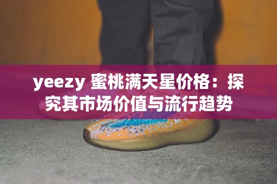 yeezy 蜜桃滿天星價格：探究其市場價值與流行趨勢