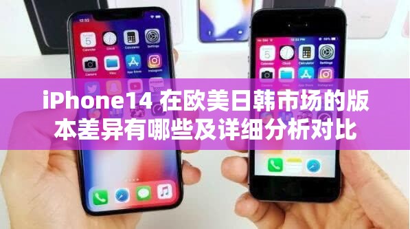 iPhone14 在歐美日韓市場的版本差異有哪些及詳細分析對比