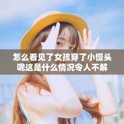 怎么看見(jiàn)了女孩穿了小饅頭呢這是什么情況令人不解