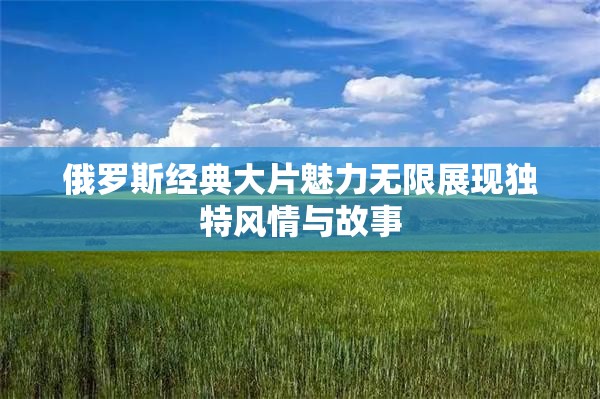 俄羅斯經(jīng)典大片魅力無限展現(xiàn)獨特風情與故事