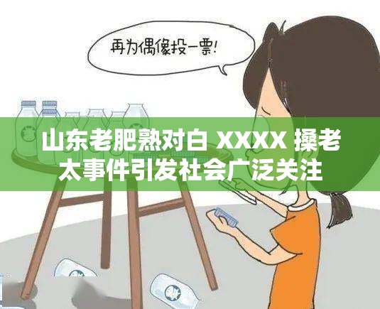 山東老肥熟對(duì)白 XXXX 搡老太事件引發(fā)社會(huì)廣泛關(guān)注