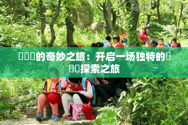 氺茤茤的奇妙之旅：開啟一場獨特的氺茤茤探索之旅