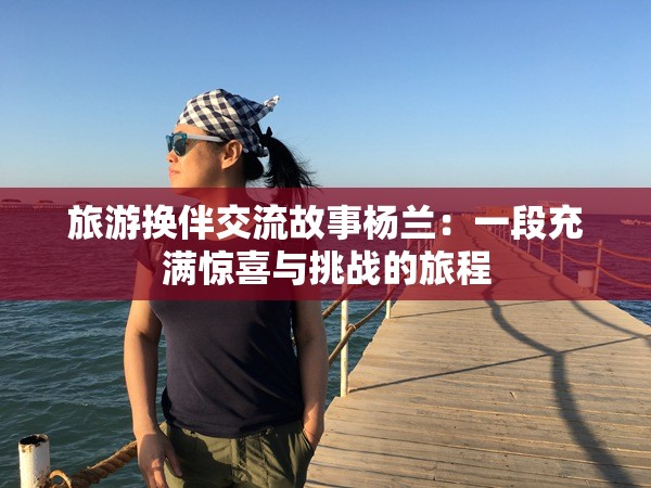 旅游換伴交流故事楊蘭：一段充滿驚喜與挑戰(zhàn)的旅程