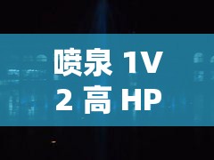 噴泉 1V2 高 HP ：精彩對決中展現(xiàn)的驚人力量與技巧