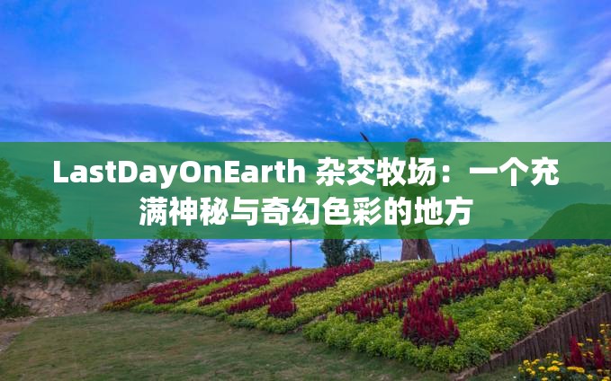 LastDayOnEarth 雜交牧場(chǎng)：一個(gè)充滿(mǎn)神秘與奇幻色彩的地方