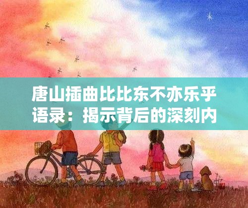 唐山插曲比比東不亦樂乎語錄：揭示背后的深刻內(nèi)涵與思考