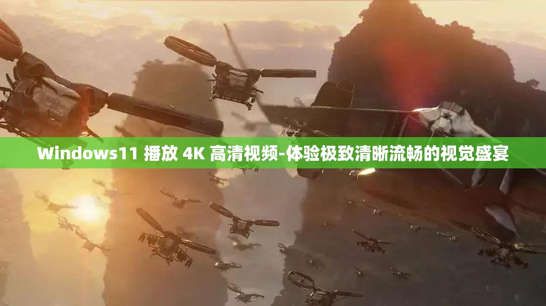 Windows11 播放 4K 高清視頻-體驗(yàn)極致清晰流暢的視覺盛宴