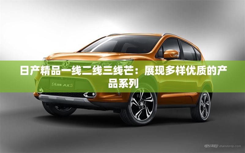 日產(chǎn)精品一線二線三線芒：展現(xiàn)多樣優(yōu)質(zhì)的產(chǎn)品系列