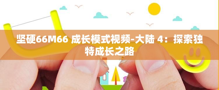 堅硬66M66 成長模式視頻-大陸 4：探索獨特成長之路