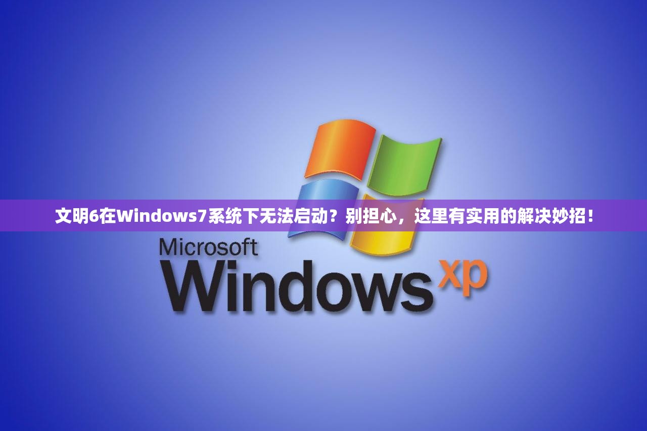 文明6在Windows7系統(tǒng)下無法啟動？別擔(dān)心，這里有實用的解決妙招！