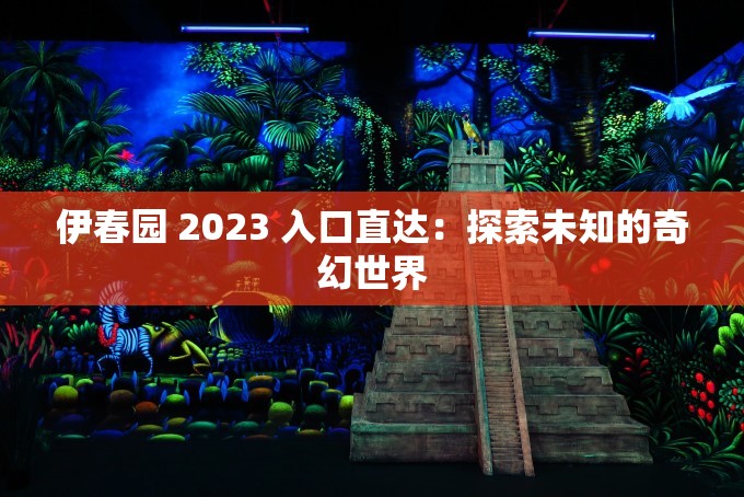 伊春園 2023 入口直達(dá)：探索未知的奇幻世界