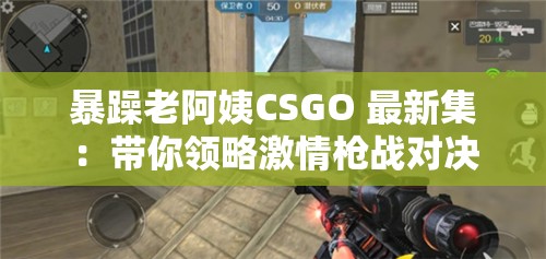 暴躁老阿姨CSGO 最新集：帶你領(lǐng)略激情槍?xiě)?zhàn)對(duì)決