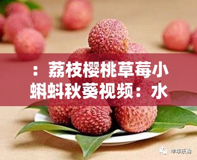 ：荔枝櫻桃草莓小蝌蚪秋葵視頻：水果與小動(dòng)物的奇妙組合